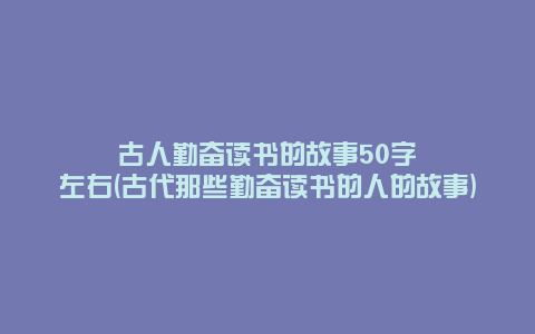 古人勤奋读书的故事50字左右(古代那些勤奋读书的人的故事)