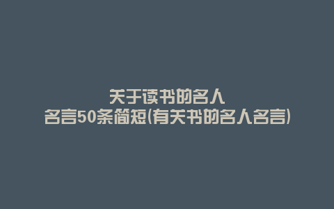 关于读书的名人名言50条简短(有关书的名人名言)