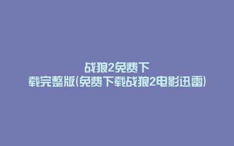 战狼2免费下载完整版(免费下载战狼2电影迅雷)