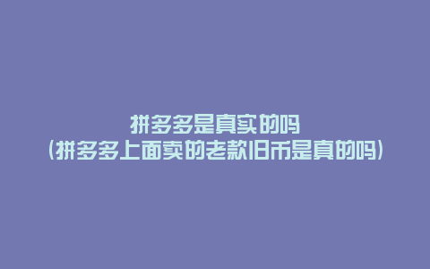 拼多多是真实的吗(拼多多上面卖的老款旧币是真的吗)