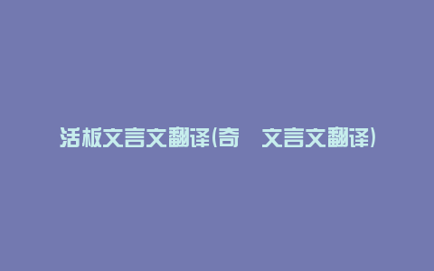 活板文言文翻译(奇葩文言文翻译)