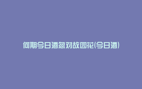 何期今日酒忽对故园花(今日酒)