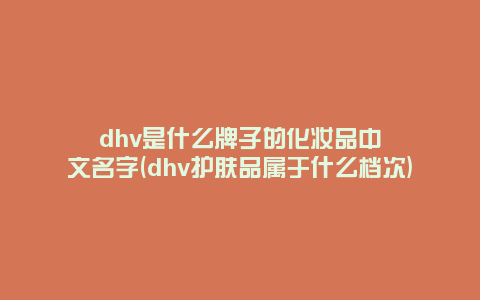 dhv是什么牌子的化妆品中文名字(dhv护肤品属于什么档次)
