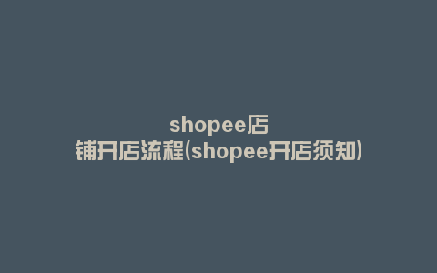 shopee店铺开店流程(shopee开店须知)