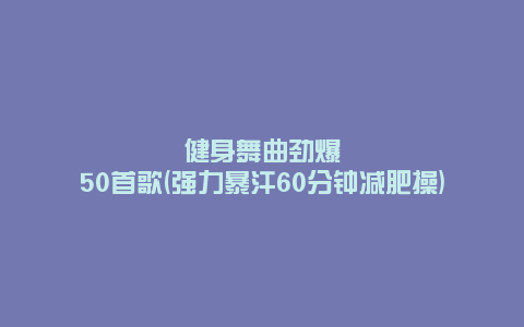 健身舞曲劲爆50首歌(强力暴汗60分钟减肥操)