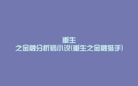 重生之金融分析师小说(重生之金融猎手)