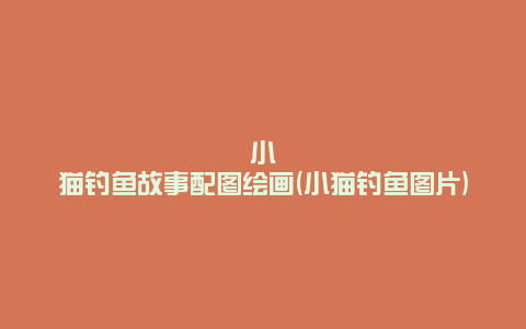 小猫钓鱼故事配图绘画(小猫钓鱼图片)