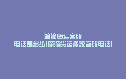 滴滴货运客服电话是多少(滴滴货运搬家客服电话)