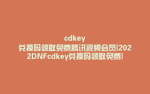 cdkey兑换码领取免费腾讯视频会员(2022DNFcdkey兑换码领取免费)