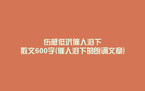 伤感低沉催人泪下散文600字(催人泪下的朗诵文章)