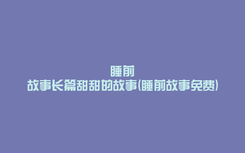 睡前故事长篇甜甜的故事(睡前故事免费)