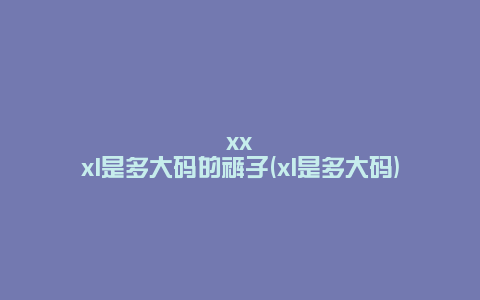 xxxl是多大码的裤子(xl是多大码)