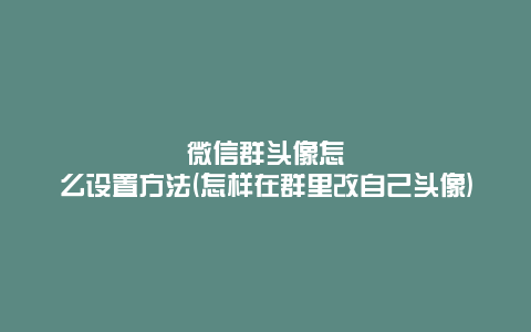 微信群头像怎么设置方法(怎样在群里改自己头像)
