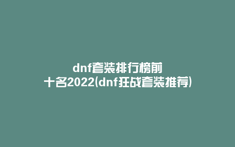 dnf套装排行榜前十名2022(dnf狂战套装推荐)