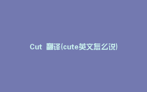 Cut 翻译(cute英文怎么说)