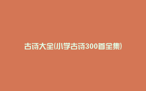 古诗大全(小学古诗300首全集)