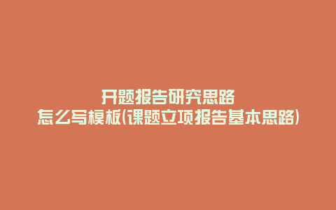 开题报告研究思路怎么写模板(课题立项报告基本思路)