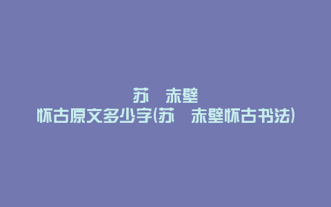 苏轼赤壁怀古原文多少字(苏轼赤壁怀古书法)