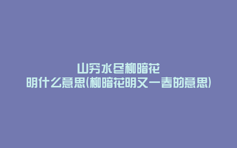 山穷水尽柳暗花明什么意思(柳暗花明又一春的意思)