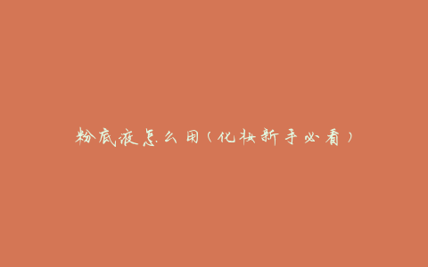 粉底液怎么用(化妆新手必看)