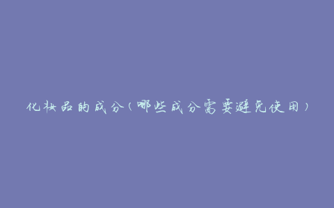 化妆品的成分(哪些成分需要避免使用)