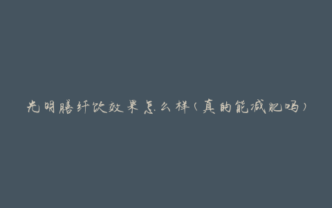 光明膳纤饮效果怎么样(真的能减肥吗)