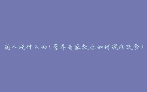 病人吃什么好(营养专家教你如何调理饮食)
