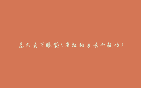 怎么去下眼袋(有效的方法和技巧)