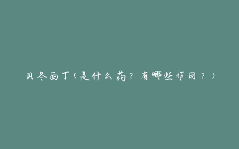 贝冬西丁(是什么药？有哪些作用？)