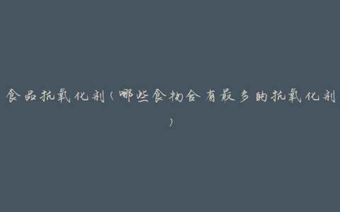 食品抗氧化剂(哪些食物含有最多的抗氧化剂)
