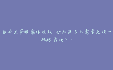雅诗兰黛眼霜保质期(你知道多久需要更换一瓶眼霜吗？)