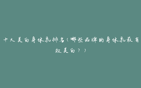 十大美白身体乳排名(哪些品牌的身体乳最有效美白？)