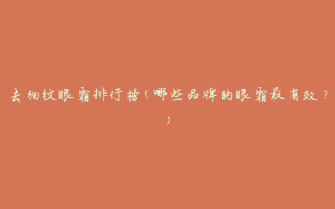 去细纹眼霜排行榜(哪些品牌的眼霜最有效？)