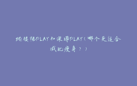 爬楼梯PLAY和深蹲PLAY(哪个更适合减肥瘦身？)