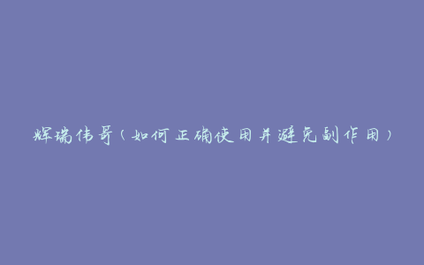 辉瑞伟哥(如何正确使用并避免副作用)