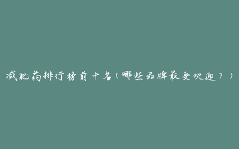 减肥药排行榜前十名(哪些品牌最受欢迎？)