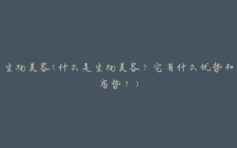 生物美容(什么是生物美容？它有什么优势和劣势？)