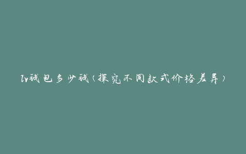 lv钱包多少钱(探究不同款式价格差异)
