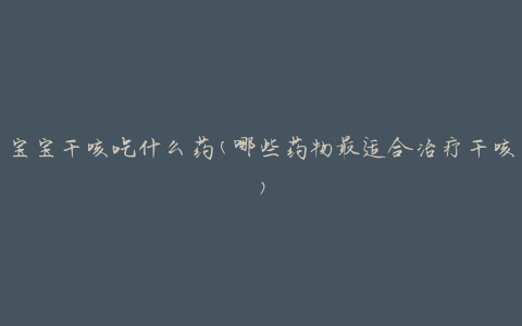 宝宝干咳吃什么药(哪些药物最适合治疗干咳)
