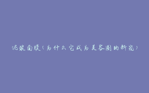 泥浆面膜(为什么它成为美容圈的新宠)