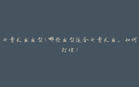 女童长发发型(哪些发型适合女童长发，如何打理)