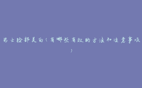 男士脸部美白(有哪些有效的方法和注意事项)