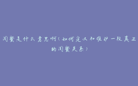闺蜜是什么意思啊(如何定义和维护一段真正的闺蜜关系)