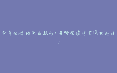 今年流行的头发颜色(有哪些值得尝试的选择)