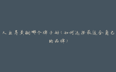 大豆异黄酮哪个牌子好(如何选择最适合自己的品牌)