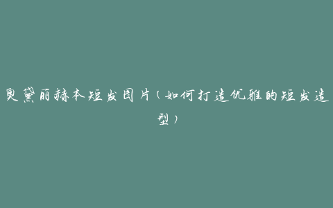 奥黛丽赫本短发图片(如何打造优雅的短发造型)