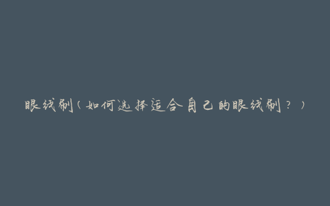 眼线刷(如何选择适合自己的眼线刷？)