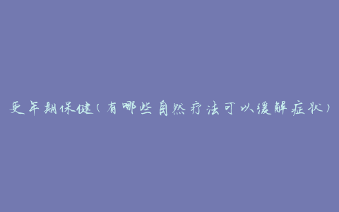 更年期保健(有哪些自然疗法可以缓解症状)