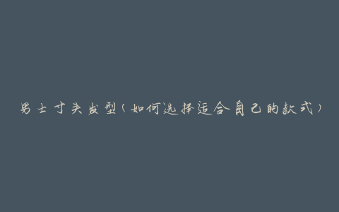 男士寸头发型(如何选择适合自己的款式)