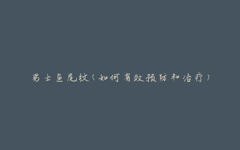 男士鱼尾纹(如何有效预防和治疗)